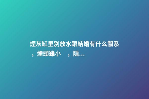 煙灰缸里別放水跟結婚有什么關系，煙頭雖小，隱患不少!-第1張-觀點-玄機派